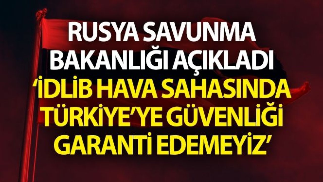 Rusya: “İdlib hava sahasında Türkiye'ye güvenliği garanti edemeyiz”