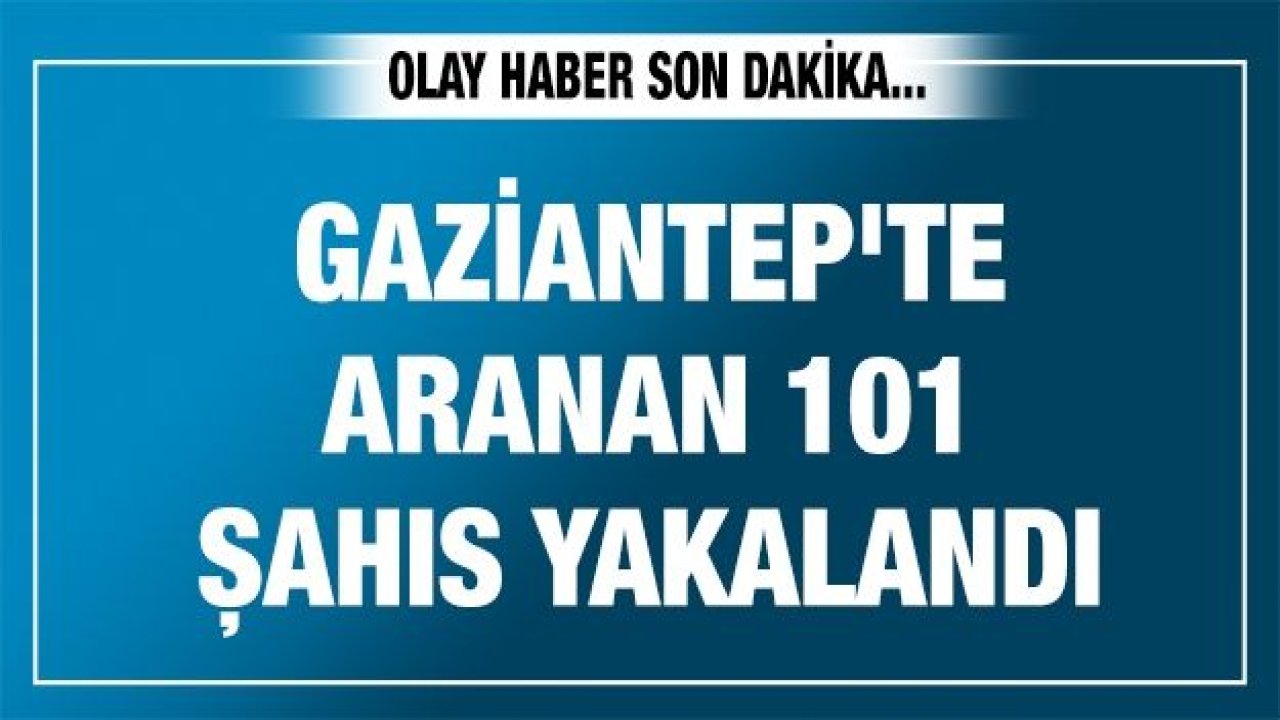 Gaziantep'te aranan 101 şahıs yakalandı