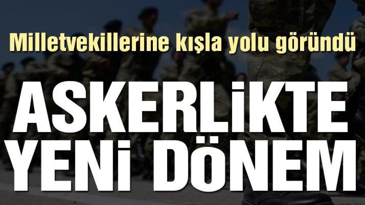 Milletvekillerine kışla yolu göründü, askerlikte yeni dönem