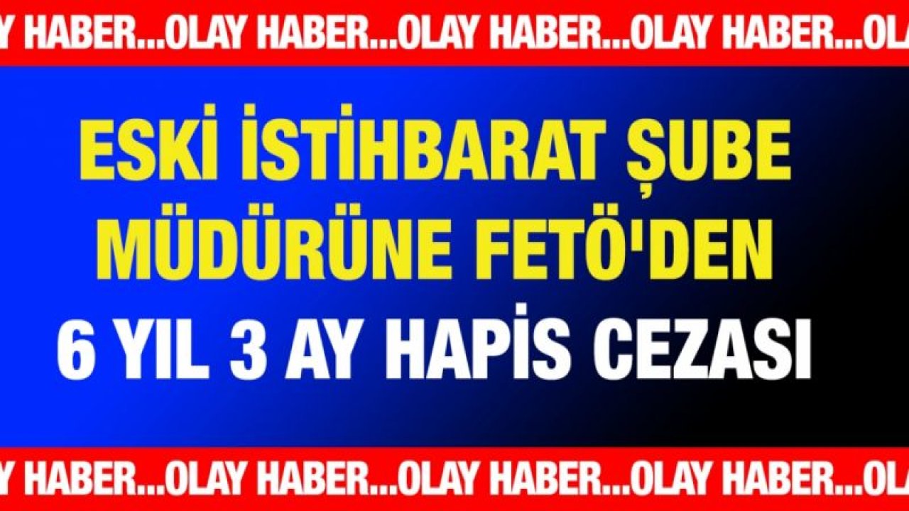 Gaziantep'te eski istihbarat şube müdürüne FETÖ'den 6 yıl 3 ay hapis cezası