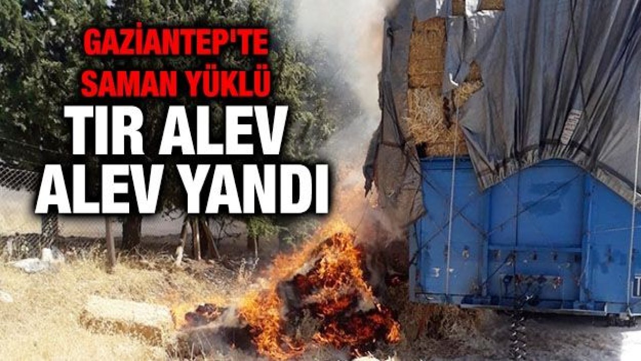 Gaziantep'te saman yüklü tır alev alev yandı