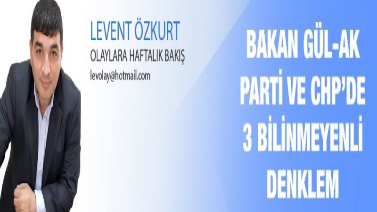 BAKAN GÜL-AK PARTİ VE CHP’DE 3 BİLİNMEYENLİ DENKLEM