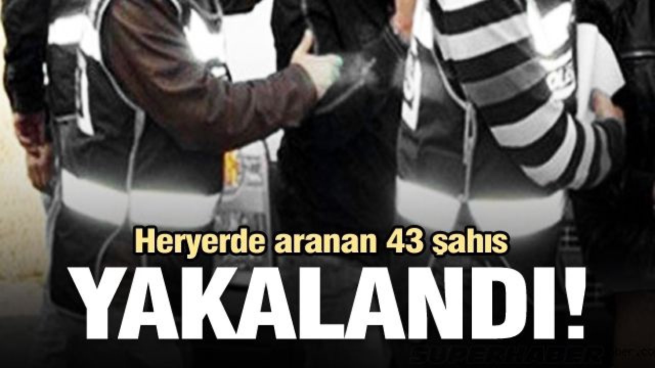 43 aranan şahıs yakalandı