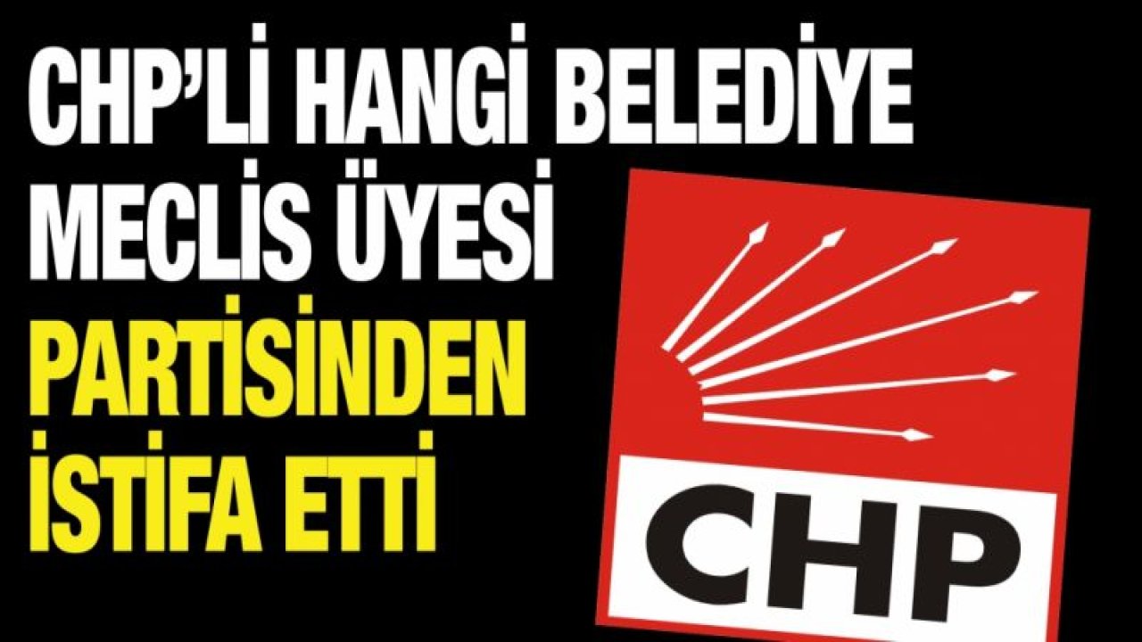 CHP’li hangi belediye meclis üyesi partisinden istifa etti