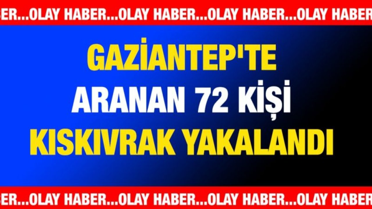 Gaziantep'te aranan 72 kişi kıskıvrak yakalandı