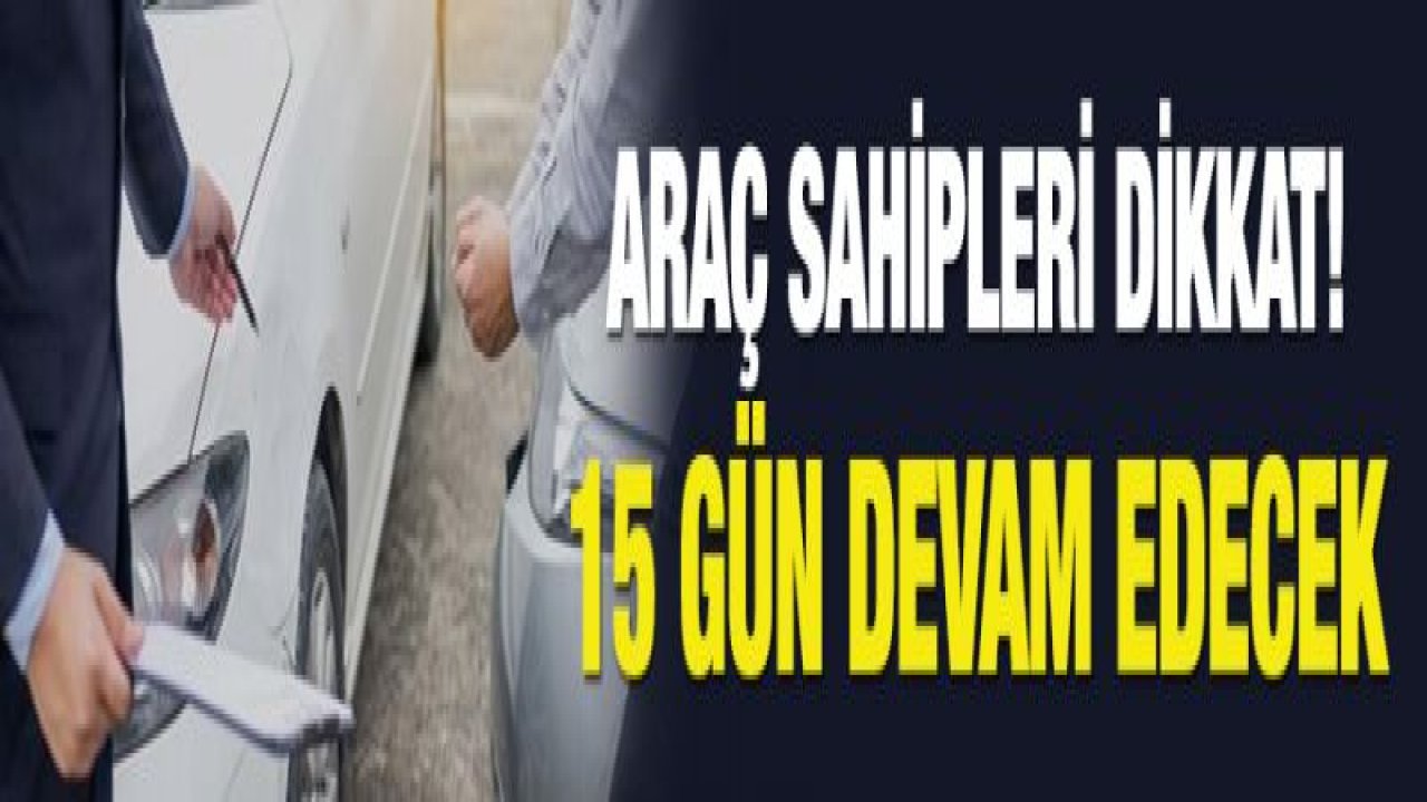 Araç sahipleri dikkat! 15 gün devam edecek