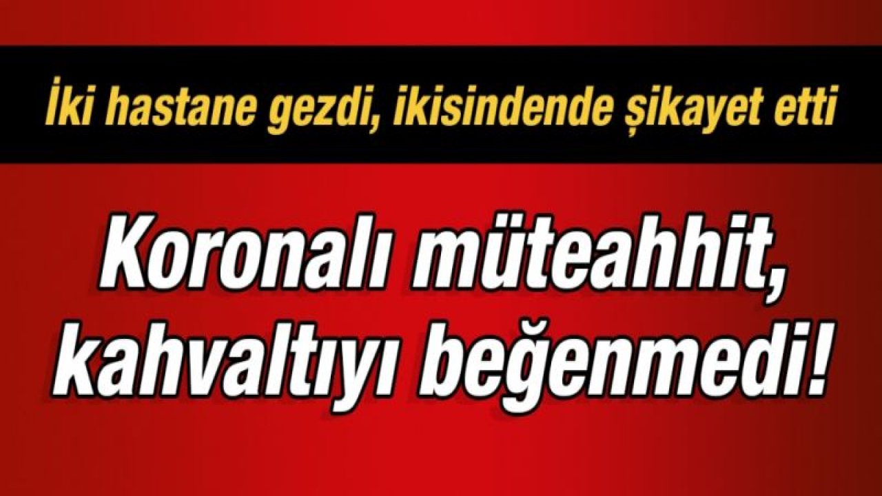 Koronalı müteahhit, kahvaltıyı beğenmedi!