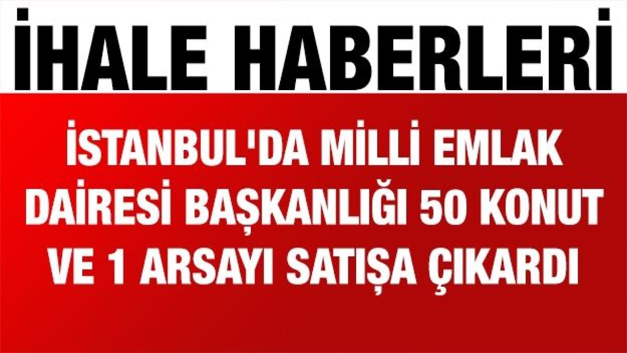 İstanbul'da Milli Emlak Dairesi Başkanlığı 50 konut ve 1 arsayı satışa çıkardı