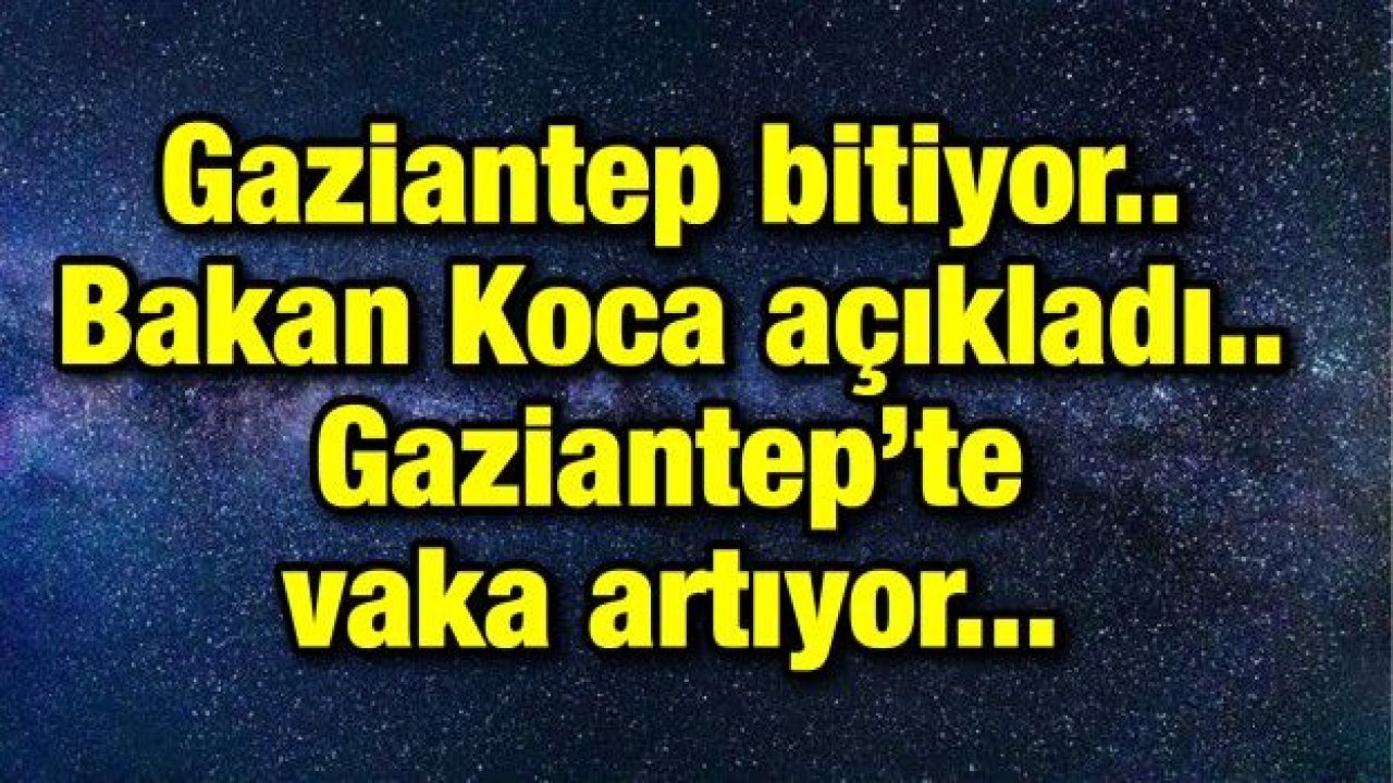 Gaziantep bitiyor.. Bakan Koca açıkladı.. Gaziantep’te vaka artıyor...