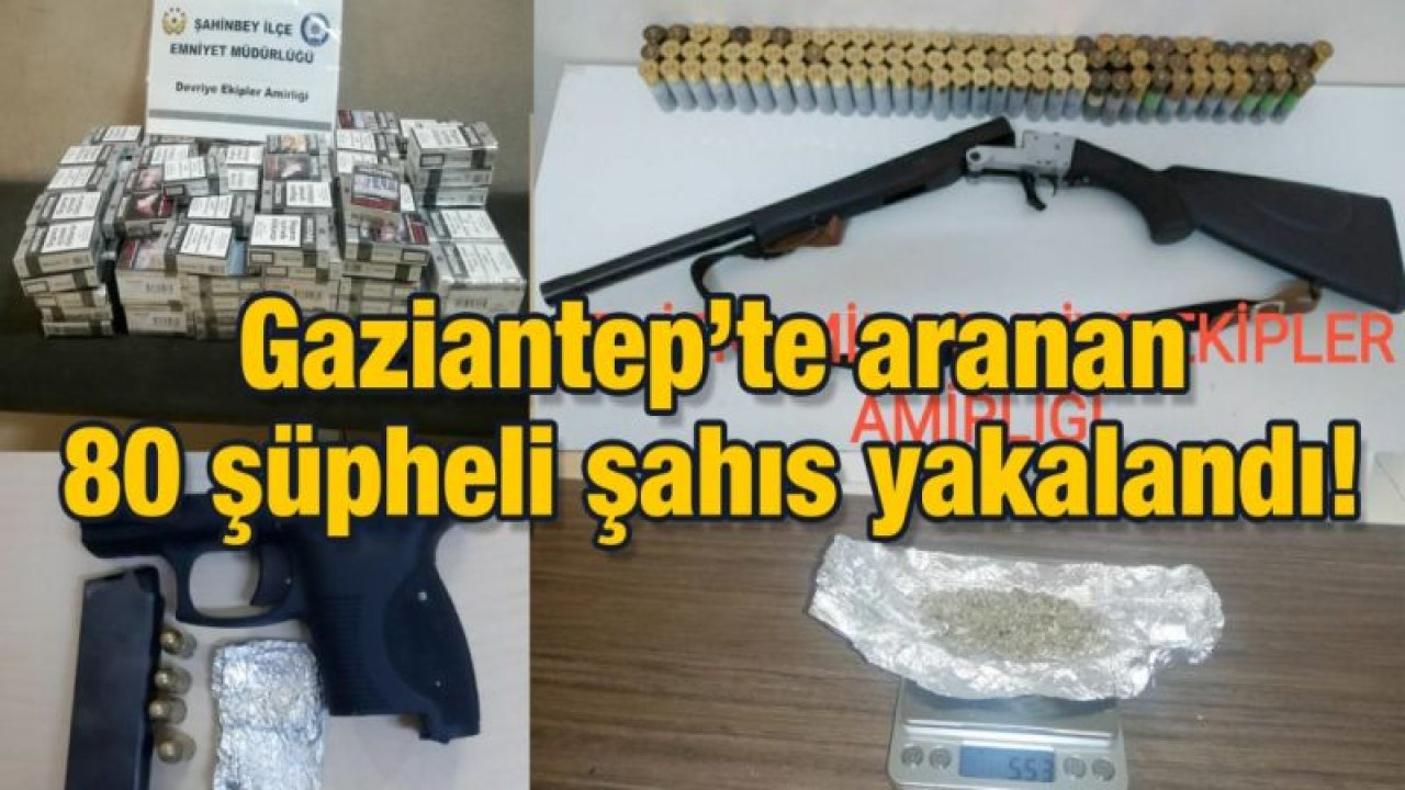 Gaziantep’te aranan 80 şüpheli şahıs yakalandı!