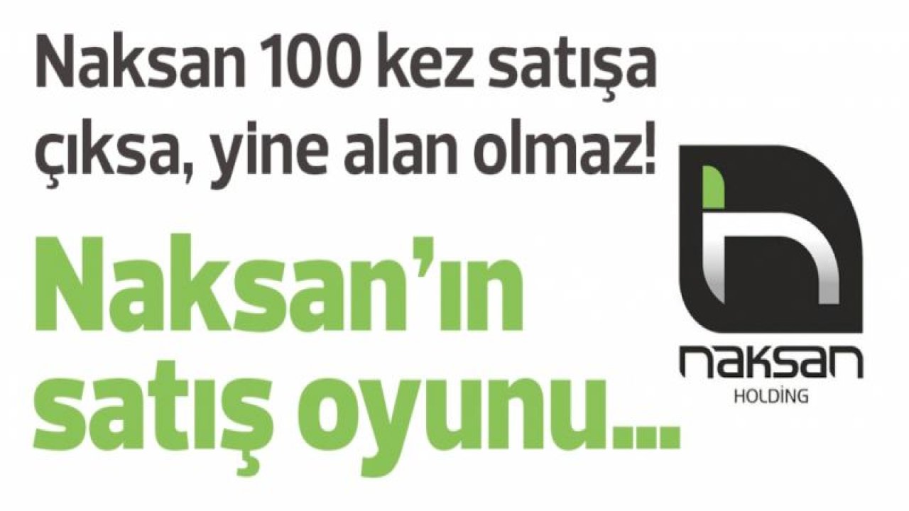 Naksan 100 kez satışa çıksa, yine alan olmaz!  Naksan’ın satış oyunu…