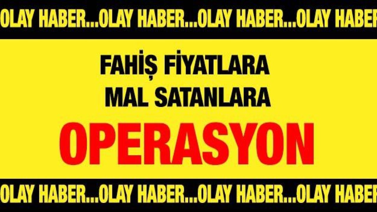 Fahiş fiyatlara mal satanlara operasyon