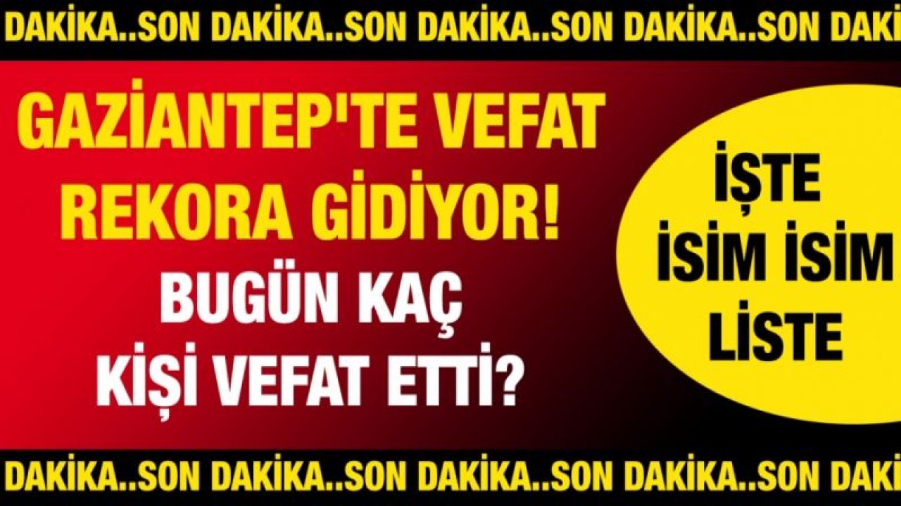 Gaziantep'te vefat REKORA GİDİYOR! Bugün kaç kişi vefat etti? İşte günün defin listesi...