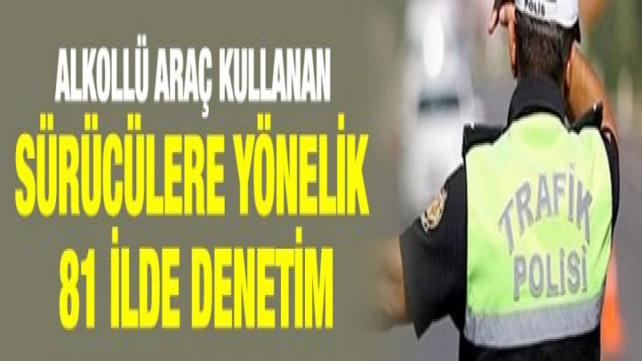 Alkollü araç kullanan sürücülere yönelik 81 ilde denetim