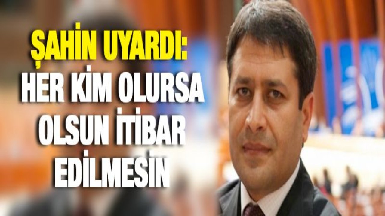 Şahin uyardı: Her kim olursa olsun itibar edilmesin