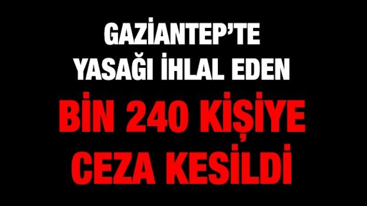 Gaziantep’te yasağı ihlal eden bin 240 kişiye ceza kesildi