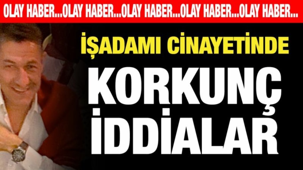 İşadamı cinayetinde korkunç iddialar