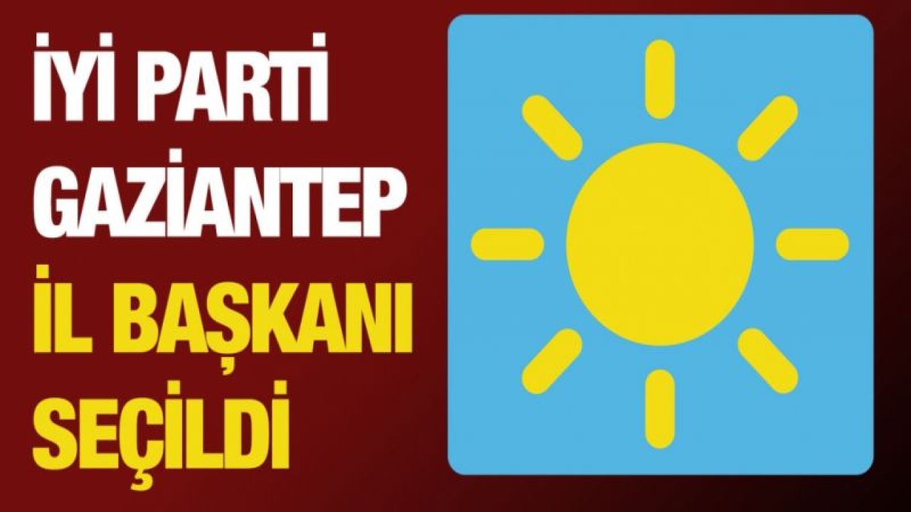 İYİ Parti Gaziantep İl Başkanı seçildi