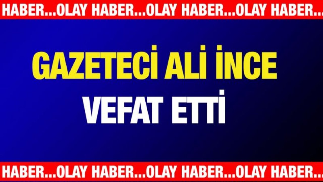 Gazeteci Ali İnce vefat etti