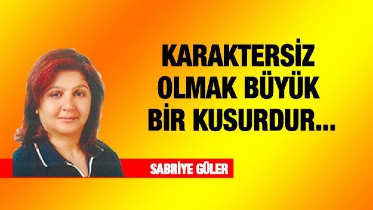 KARAKTERSİZ OLMAK BÜYÜK BİR KUSURDUR...