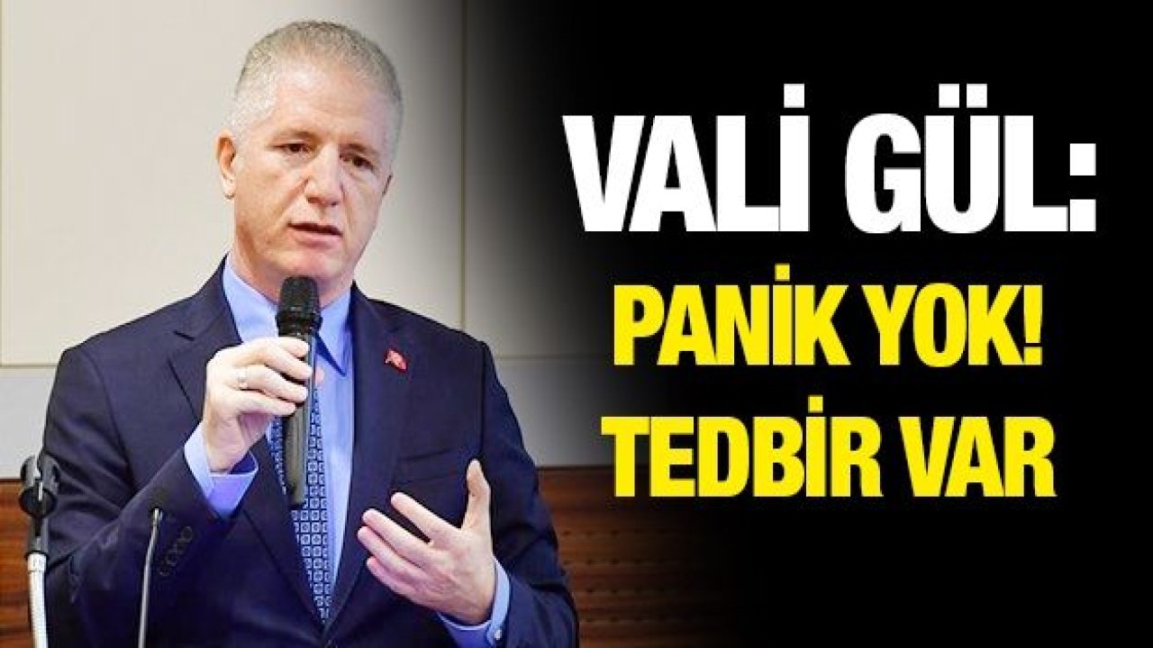 Vali Gül: Panik yok! Tedbir var