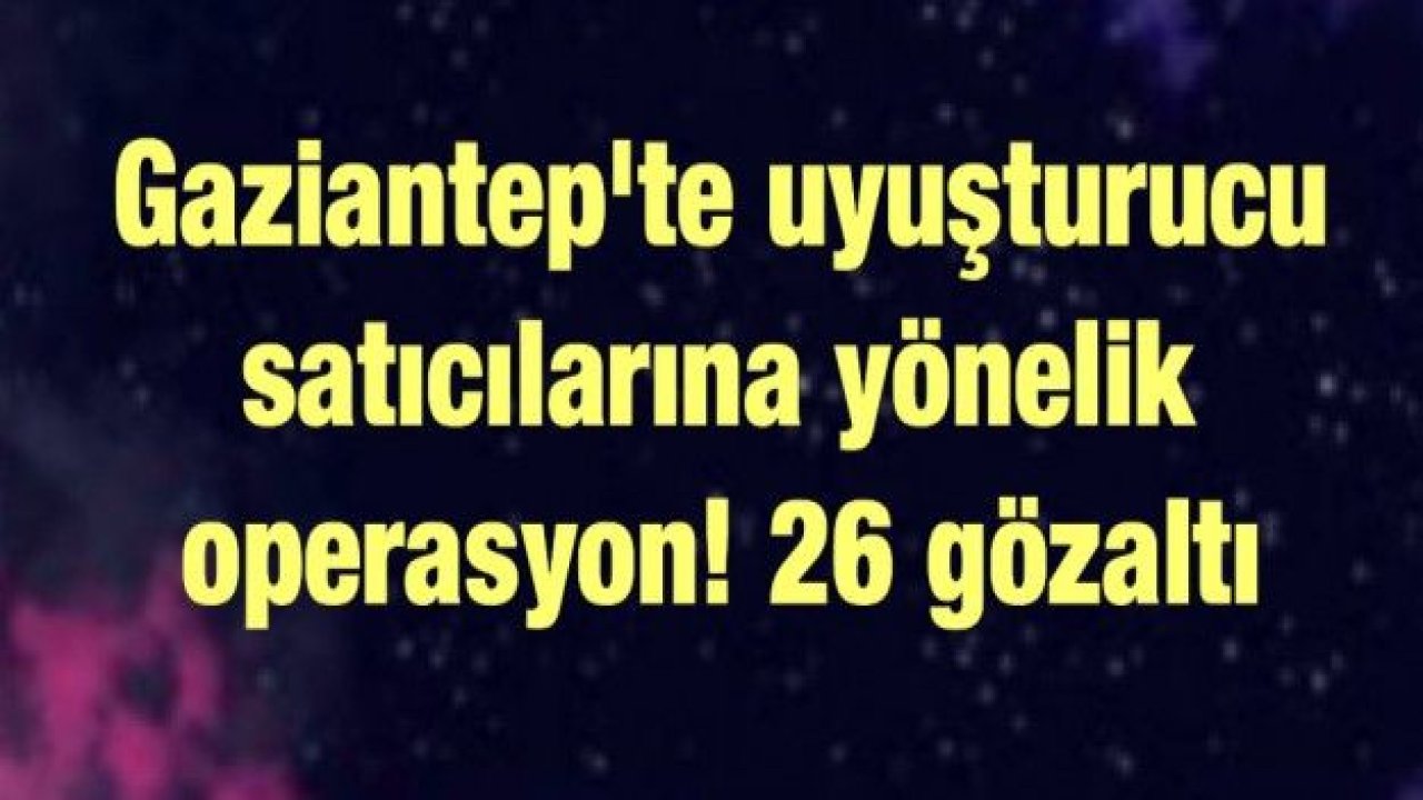 Gaziantep'te uyuşturucu satıcılarına yönelik operasyon! 26 gözaltı