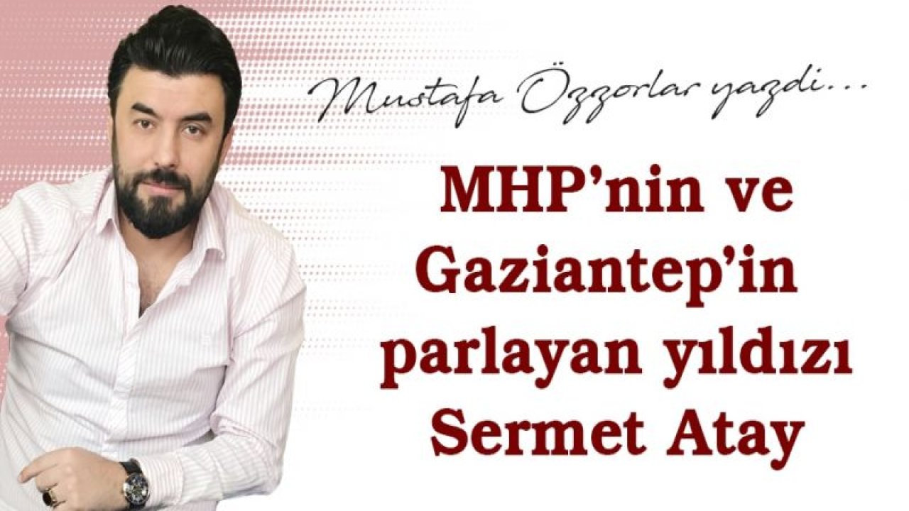 MHP’nin ve Gaziantep’in parlayan yıldızı Atay