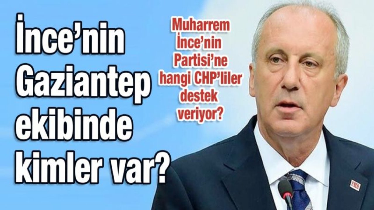 Muharrem İnce’nin Partisi’ne hangi CHP’liler destek veriyor?  İnce’nin Gaziantep ekibinde kimler var?