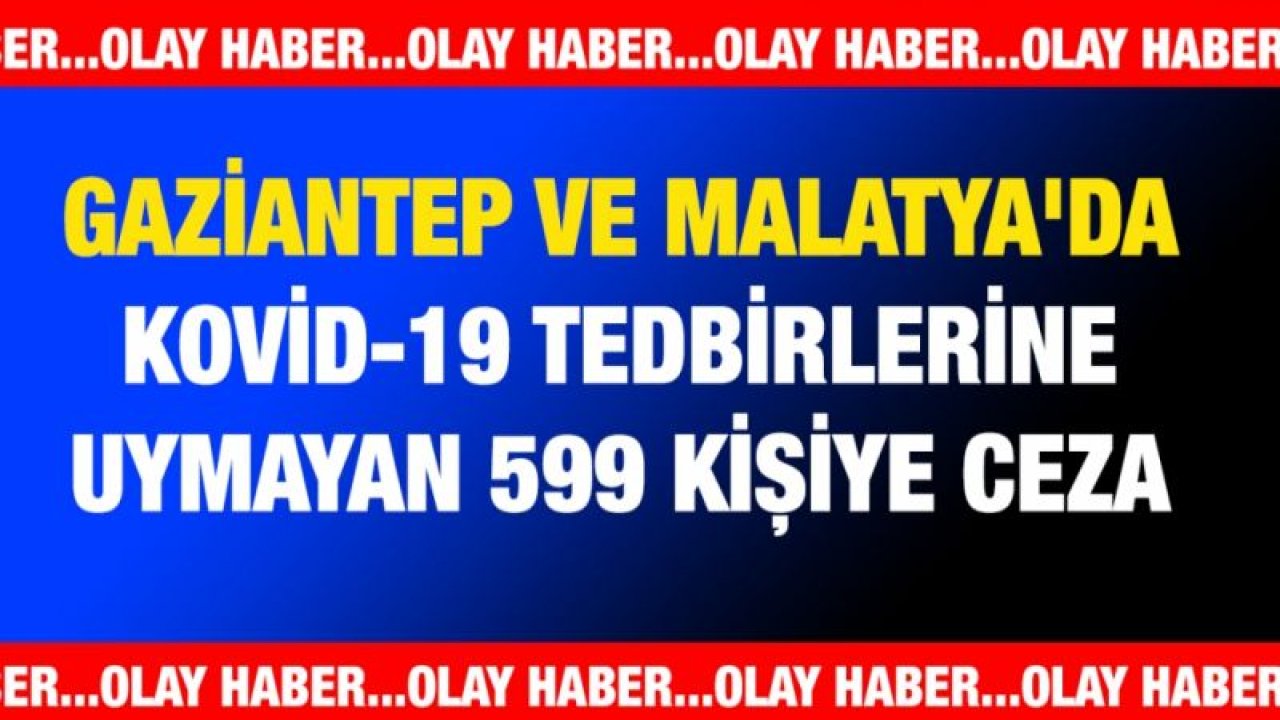 Gaziantep ve Malatya'da Kovid-19 tedbirlerine uymayan 599 kişiye ceza