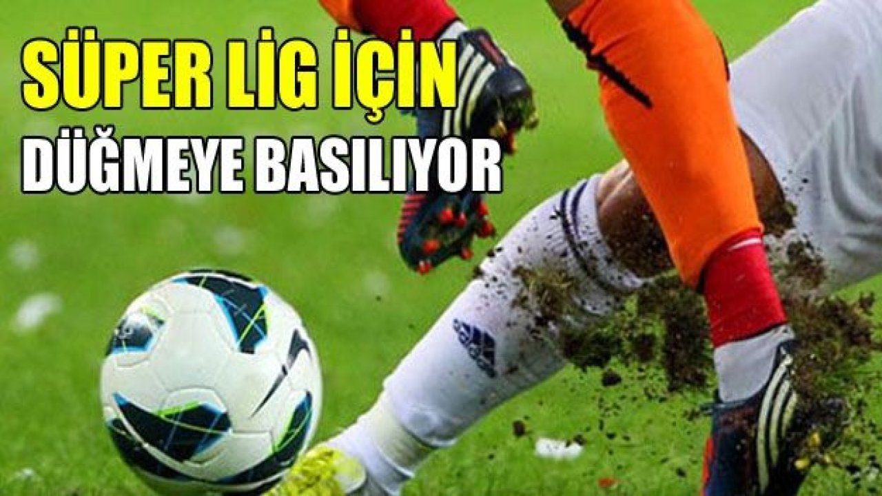 Süper Lig devrimi için düğmeye basılıyor