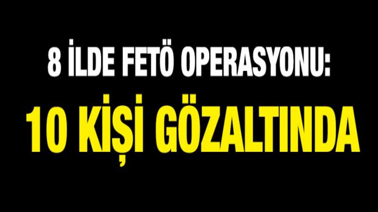 8 ilde FETÖ operasyonu: 10 gözaltı