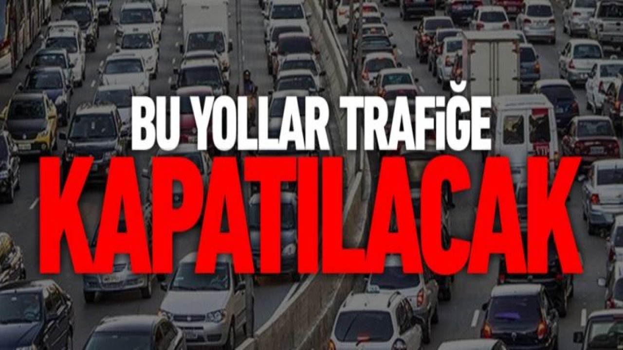 Dikkat! Bu yollar trafiğe kapatılıyor