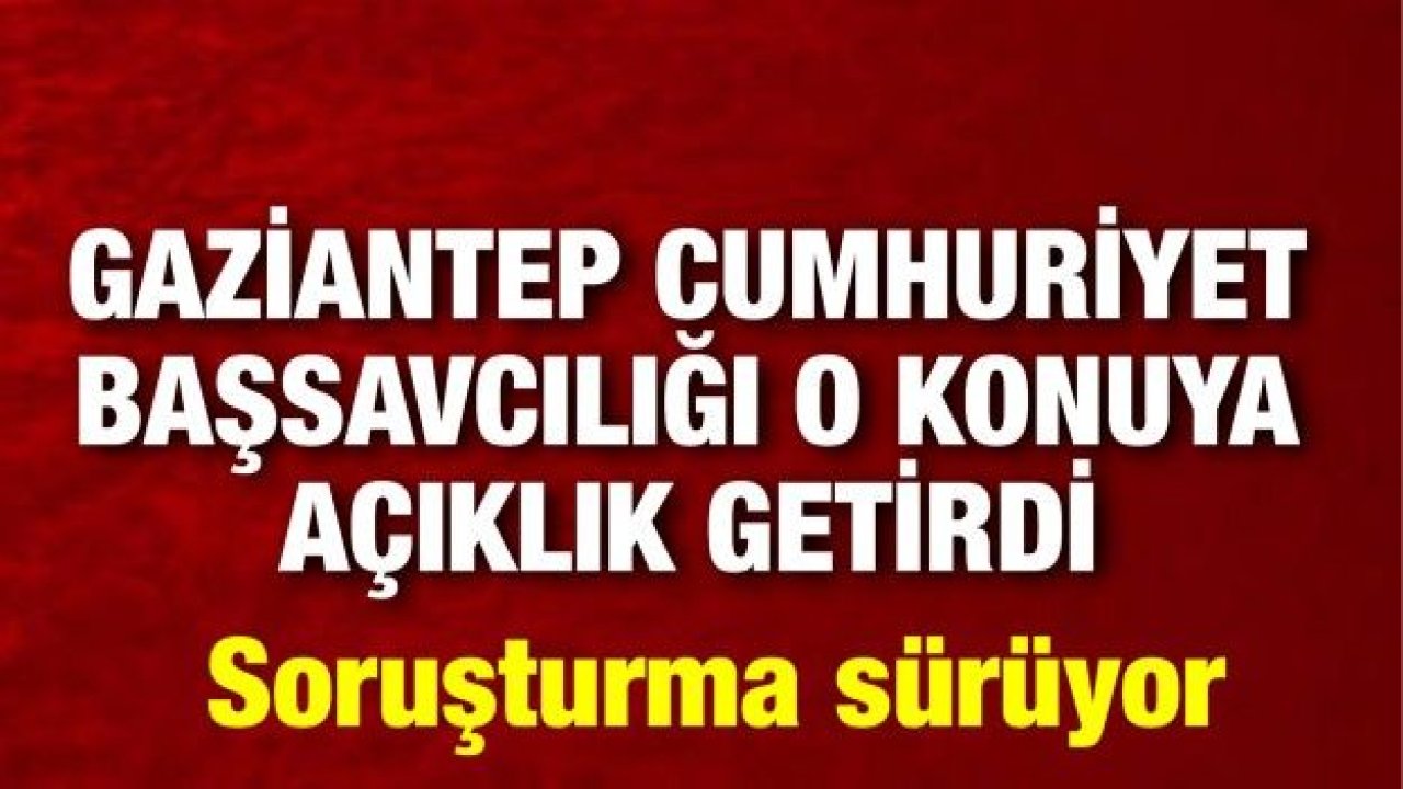 Gaziantep Cumhuriyet Başsavcılığı o konuya açıklık getirdi