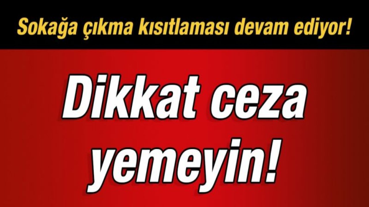 Dikkat ceza yemeyin!  Sokağa çıkma kısıtlaması devam ediyor!