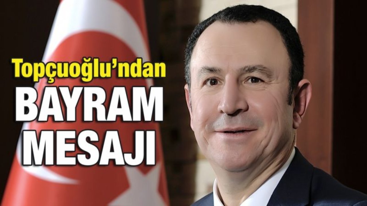 Topçuoğlu’ndan bayram mesajı