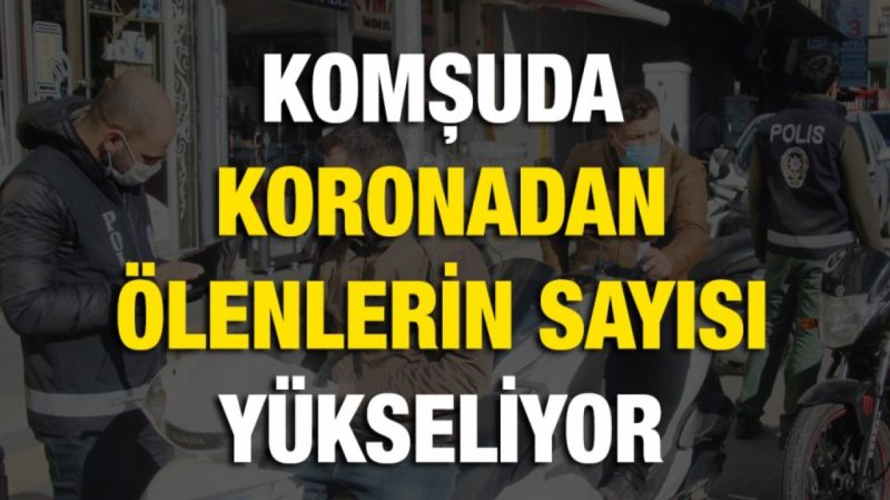 Komşuda koronadan ölenlerin sayısı yükseliyor