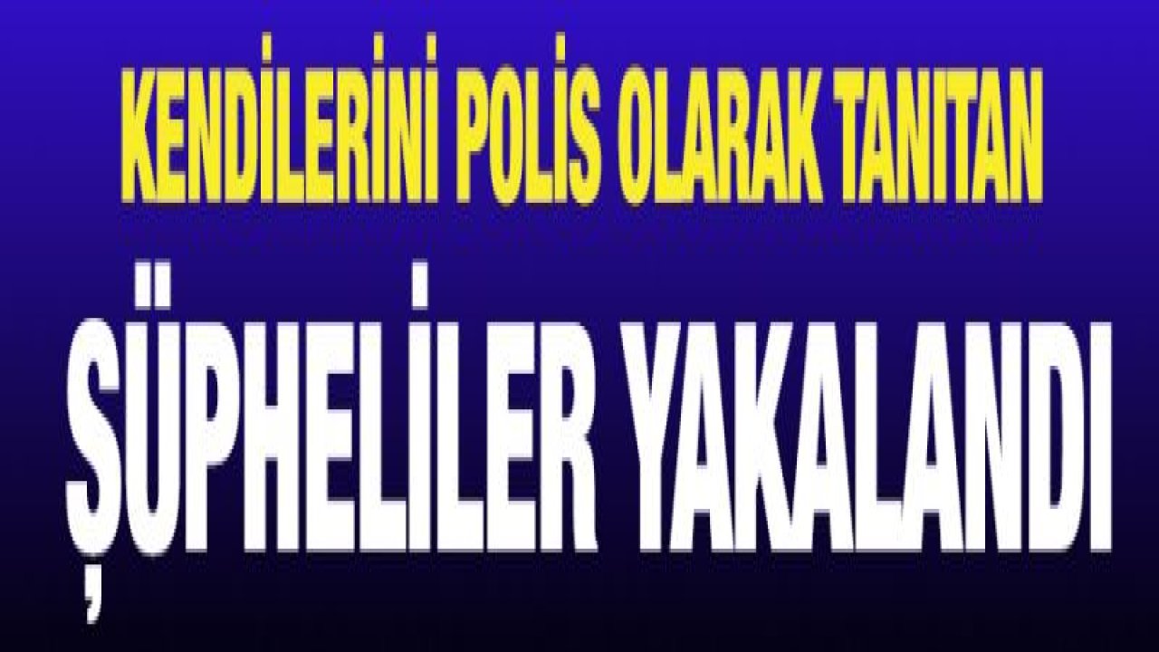 Kendilerini polis olarak tanıtan şüpheliler yakalandı