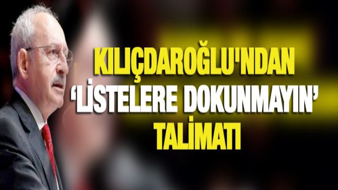 Kılıçdaroğlu'ndan '˜Listelere dokunmayın' talimatı