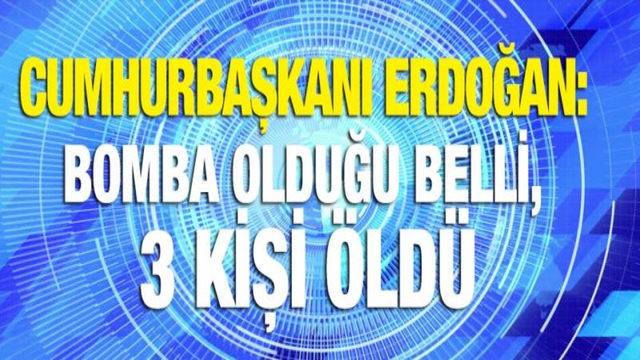 Cumhurbaşkanı Erdoğan: Bomba olduğu belli, 3 kişi öldü