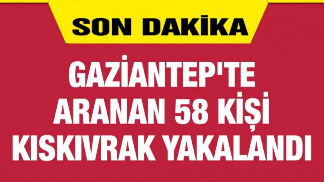 Gaziantep'te aranan 58 kişi kıskıvrak yakalandı