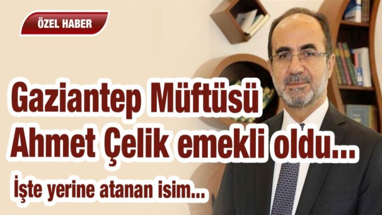 Gaziantep Müftüsü Çelik emekli oldu. İşte yerine atanan isim...