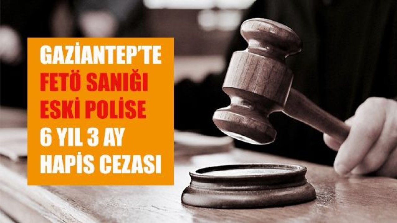 Gaziantep'te FETÖ sanığı eski polise 6 yıl 3 ay hapis cezası verildi