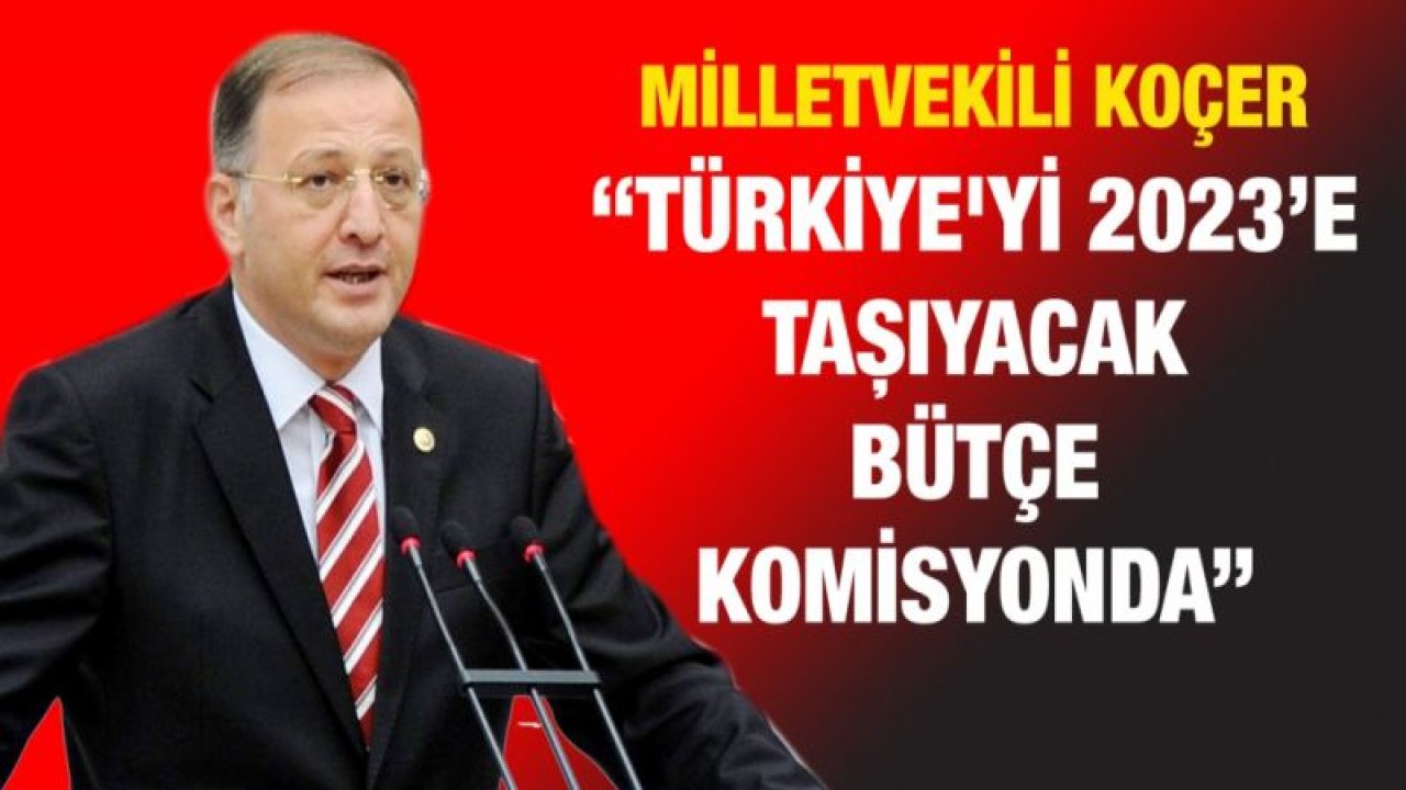 Milletvekili Koçer “Türkiye'yi 2023’e taşıyacak bütçe Komisyonda”