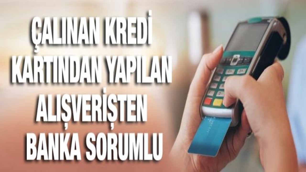 Çalınan kredi kartından yapılan alışverişten banka sorumlu