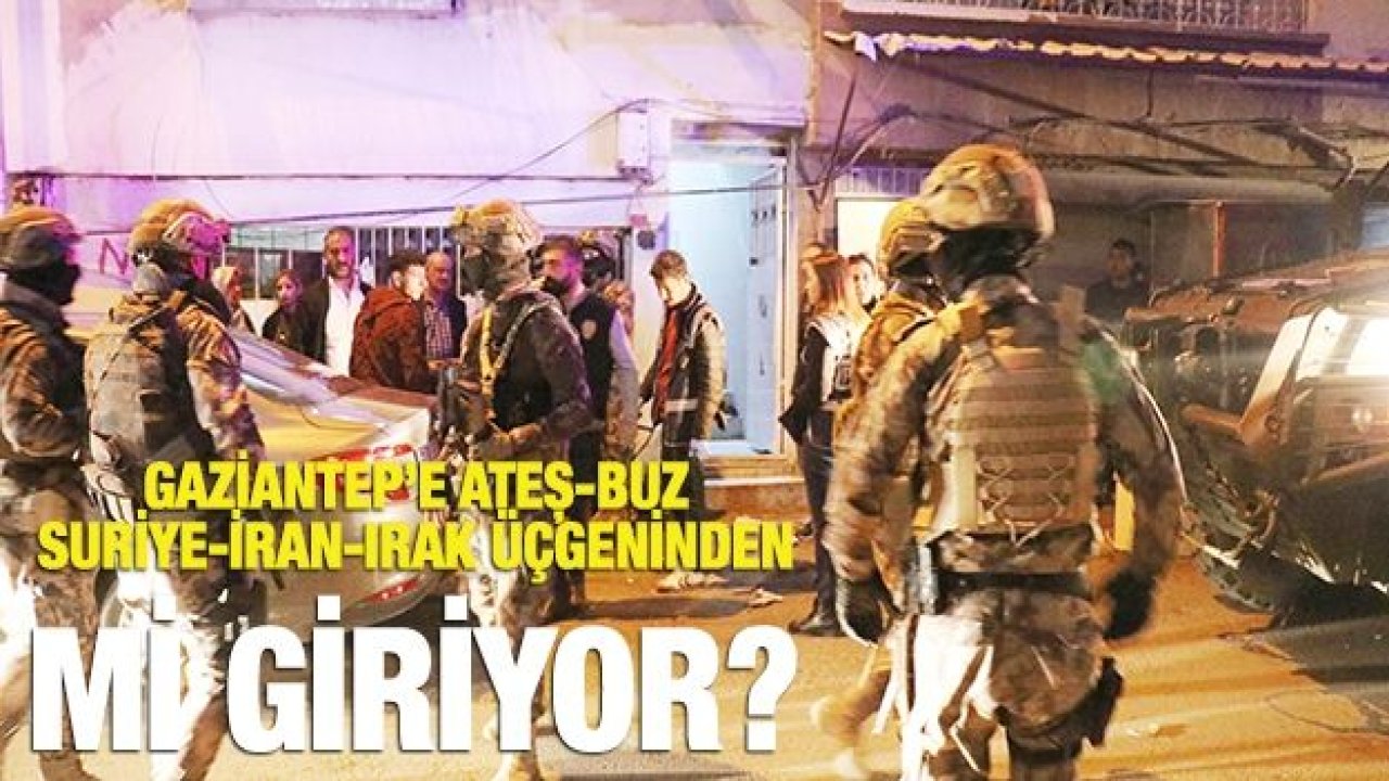 Gaziantep’e Ateş-Buz Suriye-İran-Irak üçgeninden mi giriyor?