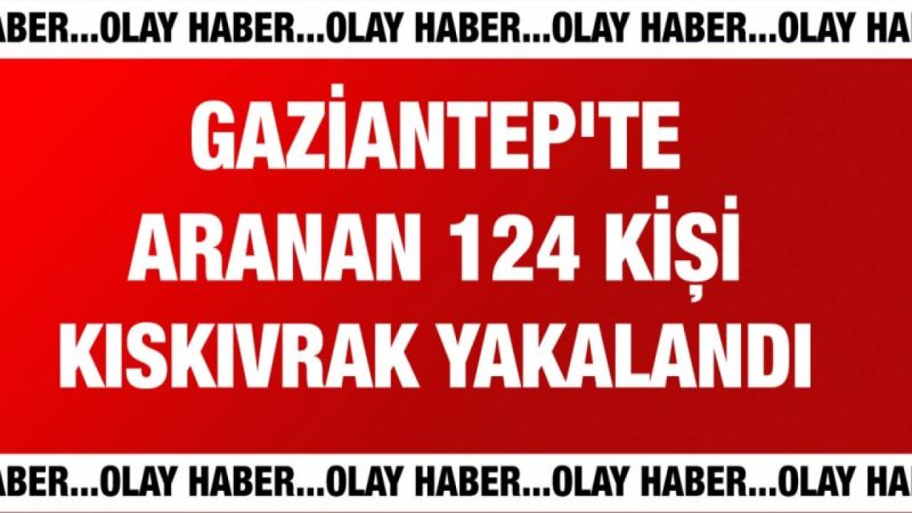 Gaziantep'te aranan 124 kişi kıskıvrak yakalandı