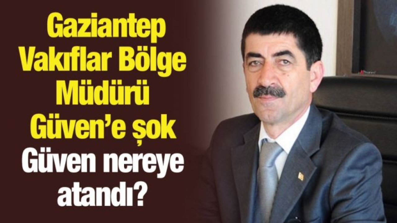 Gaziantep Vakıflar Bölge Müdürü Güven’e şok  Güven nereye atandı?