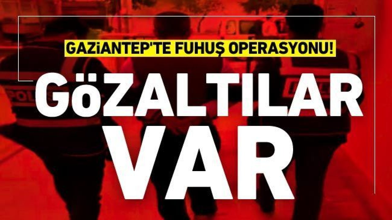 Gaziantep'te fuhuş operasyonu! Gözaltı ve tutuklamalar var