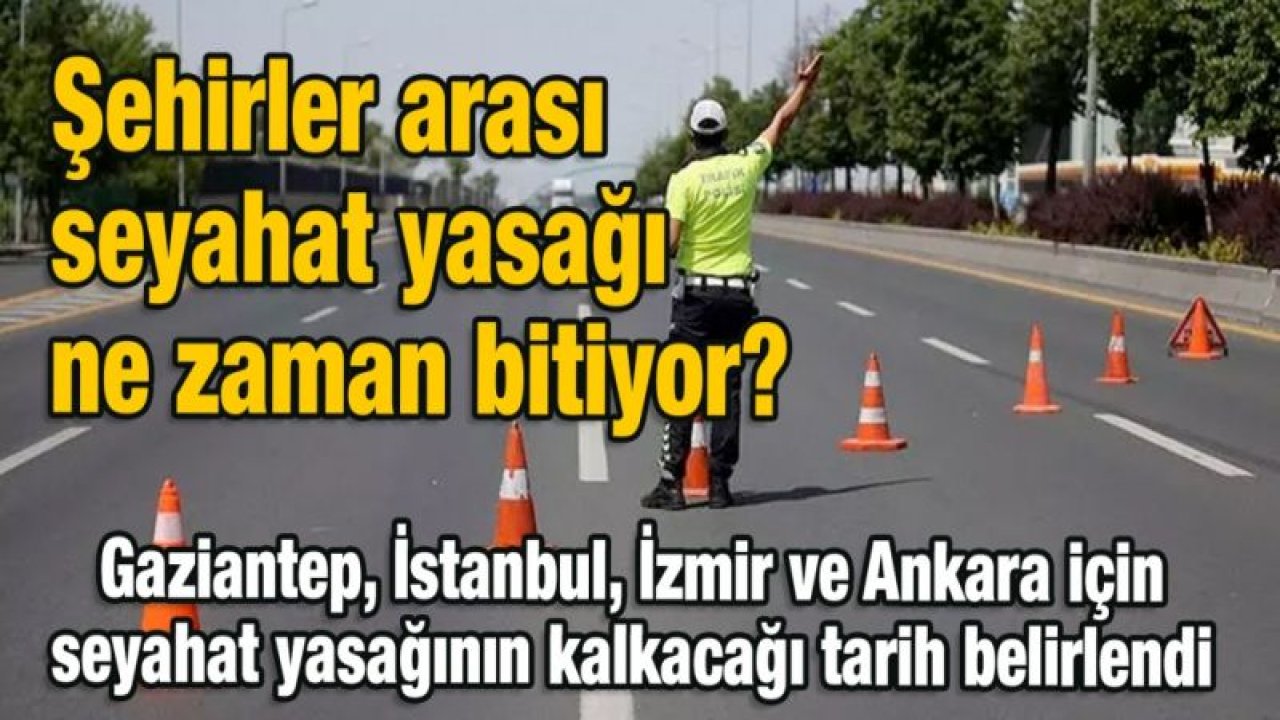 Şehirler arası seyahat yasağı ne zaman bitiyor? Gaziantep, İstanbul, İzmir ve Ankara için seyahat yasağının kalkacağı tarih belirlendi