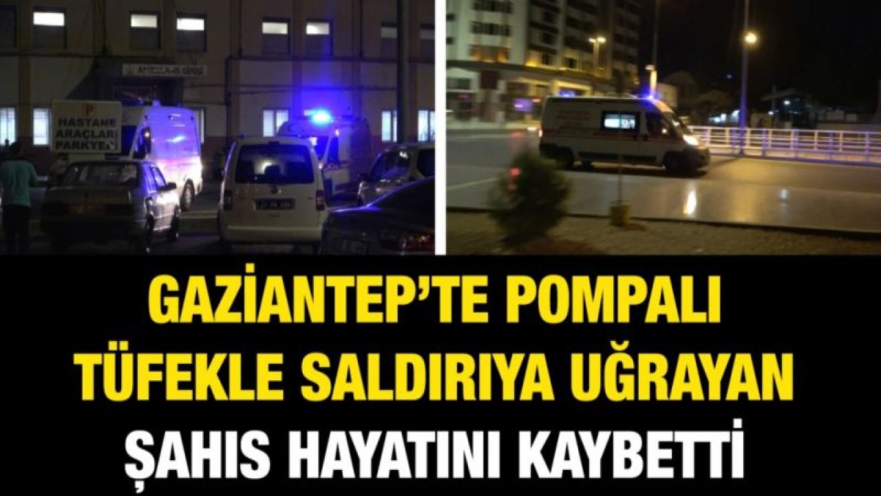 Gaziantep’te pompalı tüfekle saldırıya uğrayan şahıs hayatını kaybetti